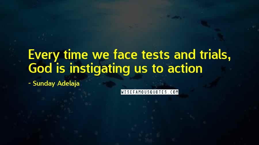 Sunday Adelaja Quotes: Every time we face tests and trials, God is instigating us to action
