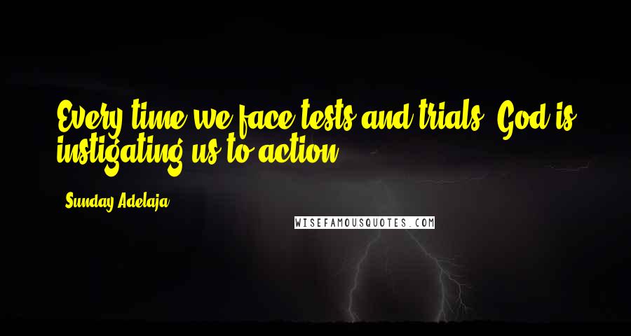 Sunday Adelaja Quotes: Every time we face tests and trials, God is instigating us to action