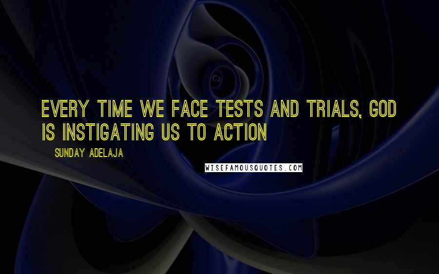 Sunday Adelaja Quotes: Every time we face tests and trials, God is instigating us to action