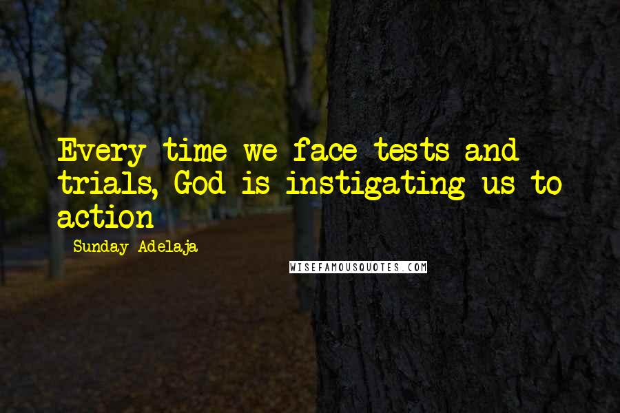 Sunday Adelaja Quotes: Every time we face tests and trials, God is instigating us to action