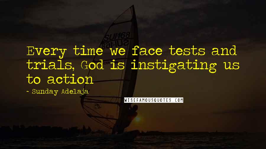 Sunday Adelaja Quotes: Every time we face tests and trials, God is instigating us to action