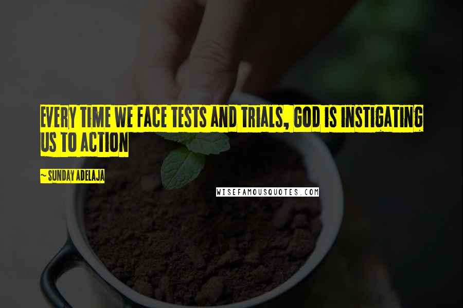 Sunday Adelaja Quotes: Every time we face tests and trials, God is instigating us to action