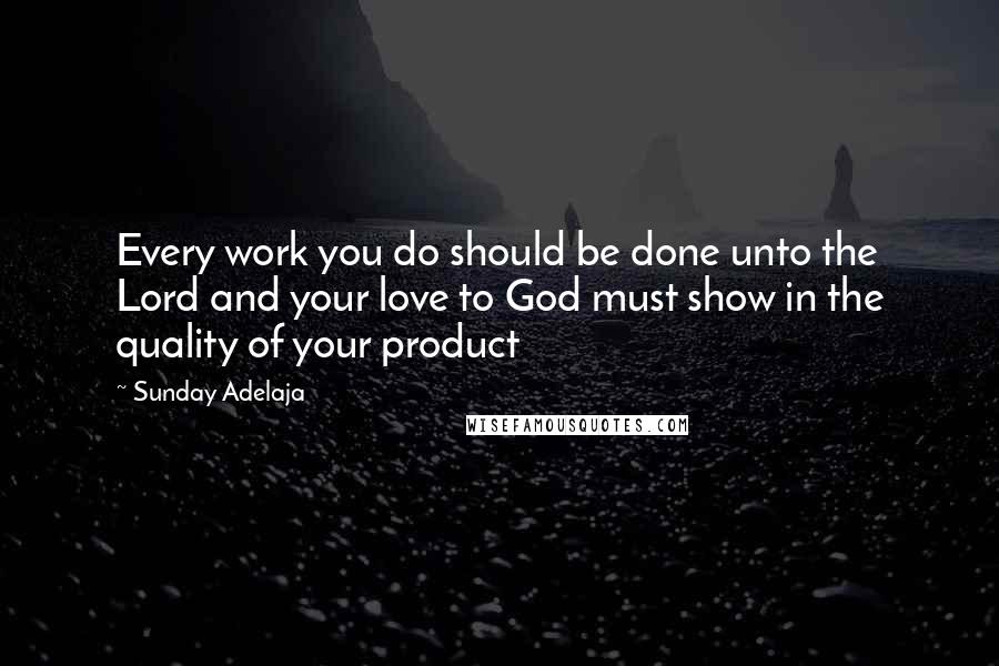 Sunday Adelaja Quotes: Every work you do should be done unto the Lord and your love to God must show in the quality of your product