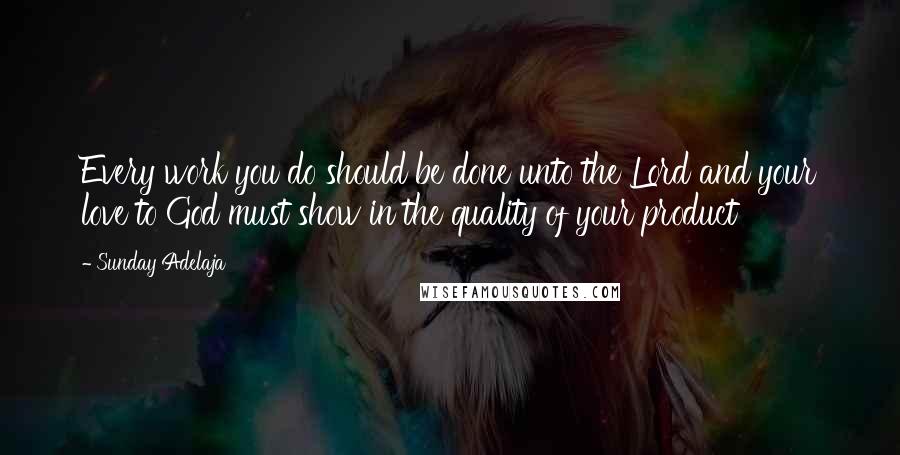 Sunday Adelaja Quotes: Every work you do should be done unto the Lord and your love to God must show in the quality of your product