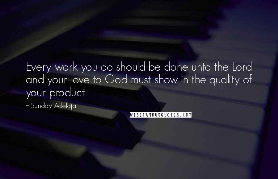 Sunday Adelaja Quotes: Every work you do should be done unto the Lord and your love to God must show in the quality of your product