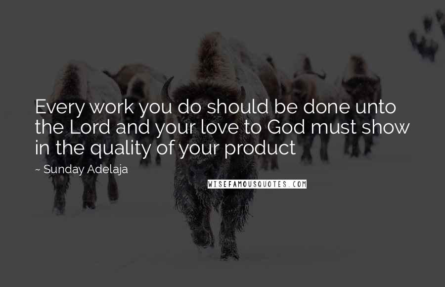 Sunday Adelaja Quotes: Every work you do should be done unto the Lord and your love to God must show in the quality of your product