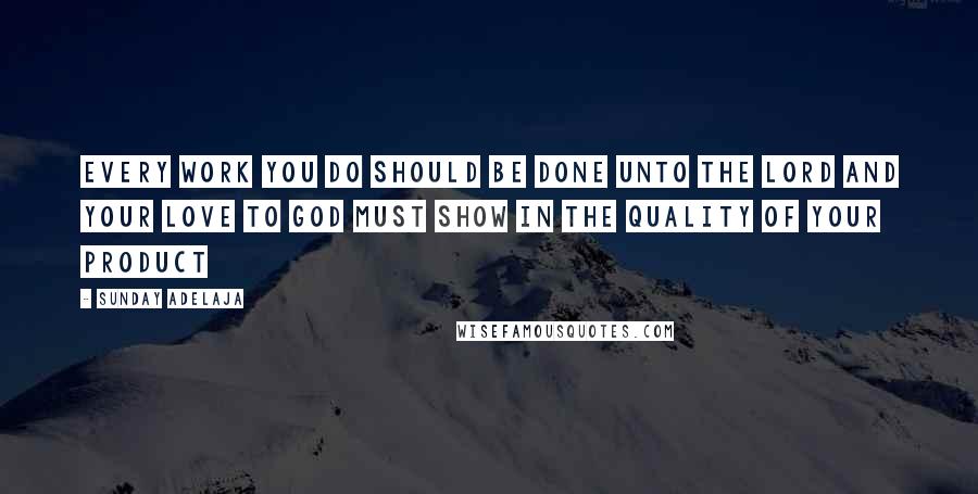 Sunday Adelaja Quotes: Every work you do should be done unto the Lord and your love to God must show in the quality of your product