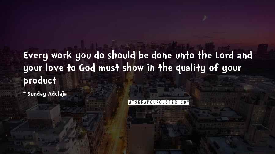 Sunday Adelaja Quotes: Every work you do should be done unto the Lord and your love to God must show in the quality of your product