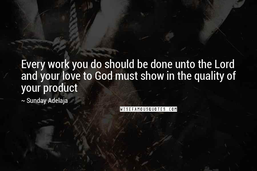 Sunday Adelaja Quotes: Every work you do should be done unto the Lord and your love to God must show in the quality of your product