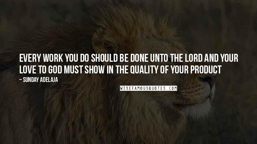 Sunday Adelaja Quotes: Every work you do should be done unto the Lord and your love to God must show in the quality of your product