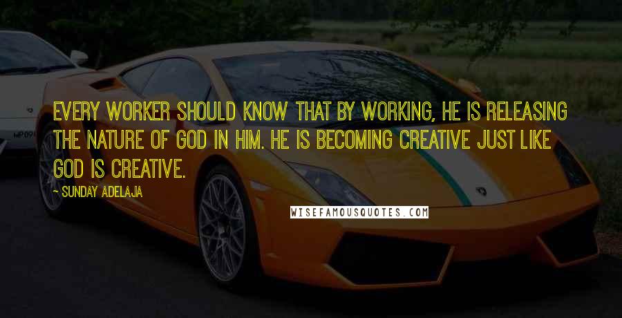 Sunday Adelaja Quotes: Every worker should know that by working, he is releasing the nature of God in him. He is becoming creative just like God is creative.