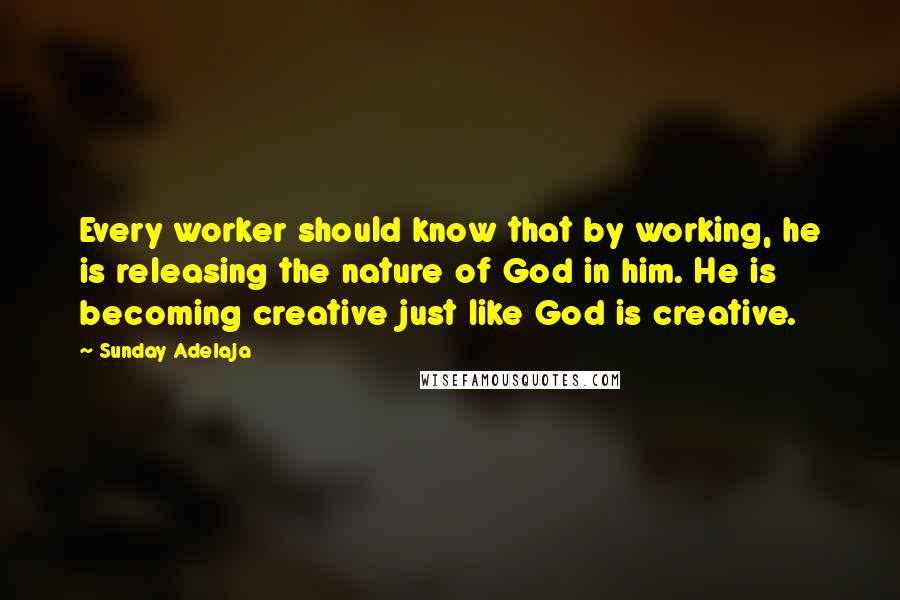 Sunday Adelaja Quotes: Every worker should know that by working, he is releasing the nature of God in him. He is becoming creative just like God is creative.