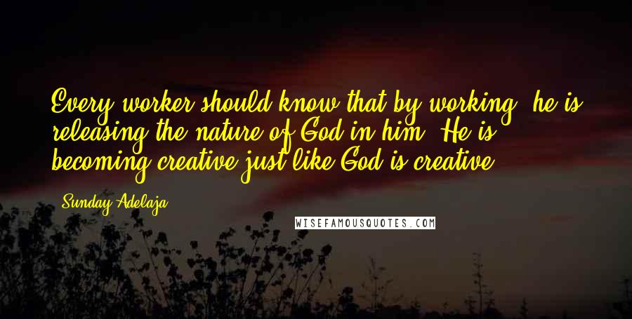 Sunday Adelaja Quotes: Every worker should know that by working, he is releasing the nature of God in him. He is becoming creative just like God is creative.