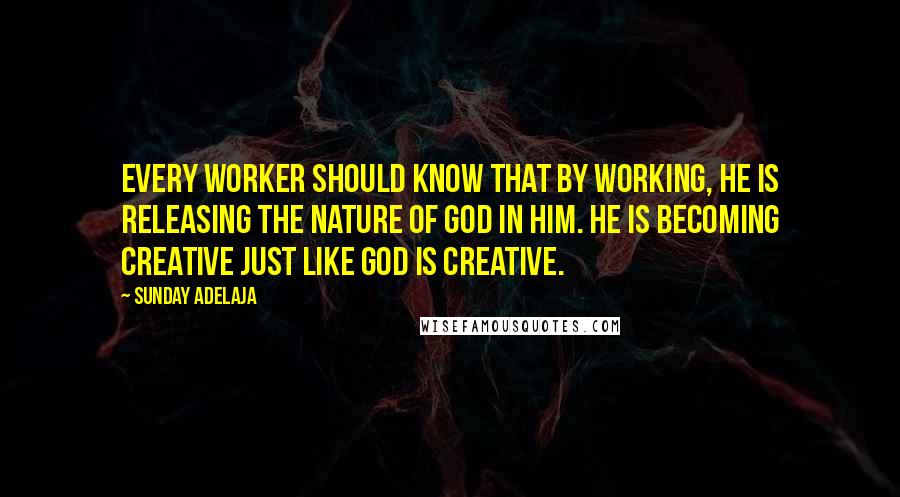 Sunday Adelaja Quotes: Every worker should know that by working, he is releasing the nature of God in him. He is becoming creative just like God is creative.