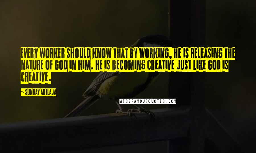 Sunday Adelaja Quotes: Every worker should know that by working, he is releasing the nature of God in him. He is becoming creative just like God is creative.