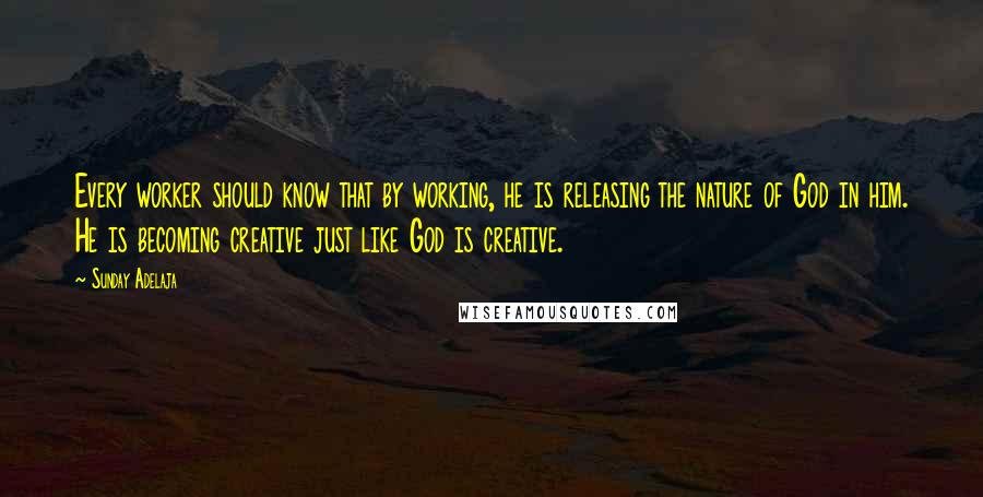 Sunday Adelaja Quotes: Every worker should know that by working, he is releasing the nature of God in him. He is becoming creative just like God is creative.