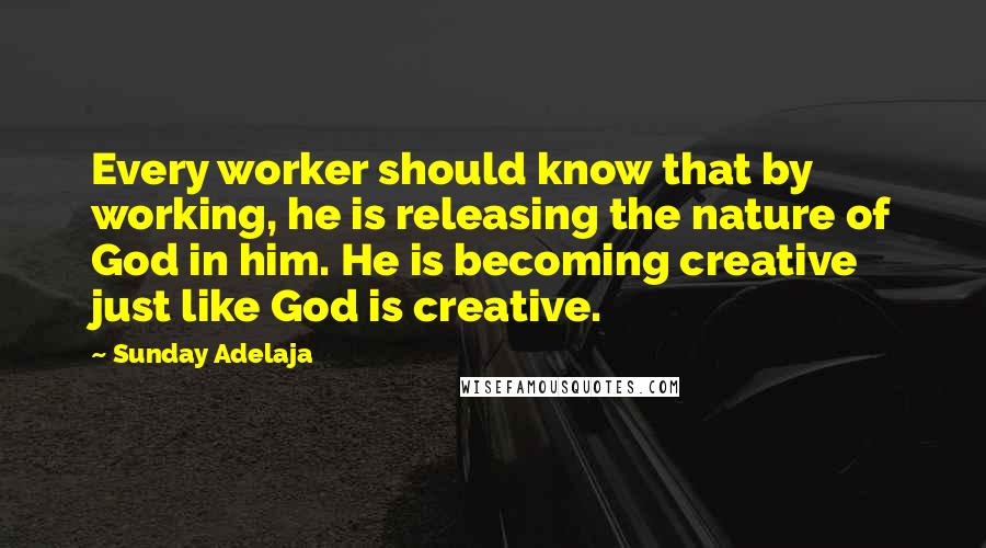 Sunday Adelaja Quotes: Every worker should know that by working, he is releasing the nature of God in him. He is becoming creative just like God is creative.