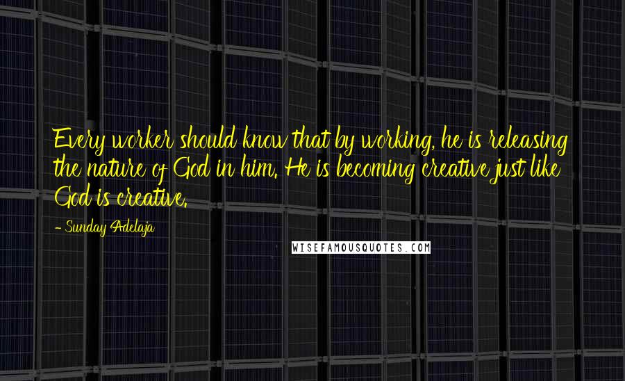 Sunday Adelaja Quotes: Every worker should know that by working, he is releasing the nature of God in him. He is becoming creative just like God is creative.