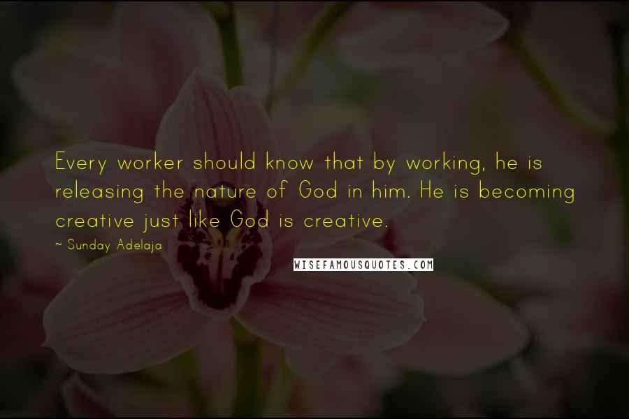 Sunday Adelaja Quotes: Every worker should know that by working, he is releasing the nature of God in him. He is becoming creative just like God is creative.