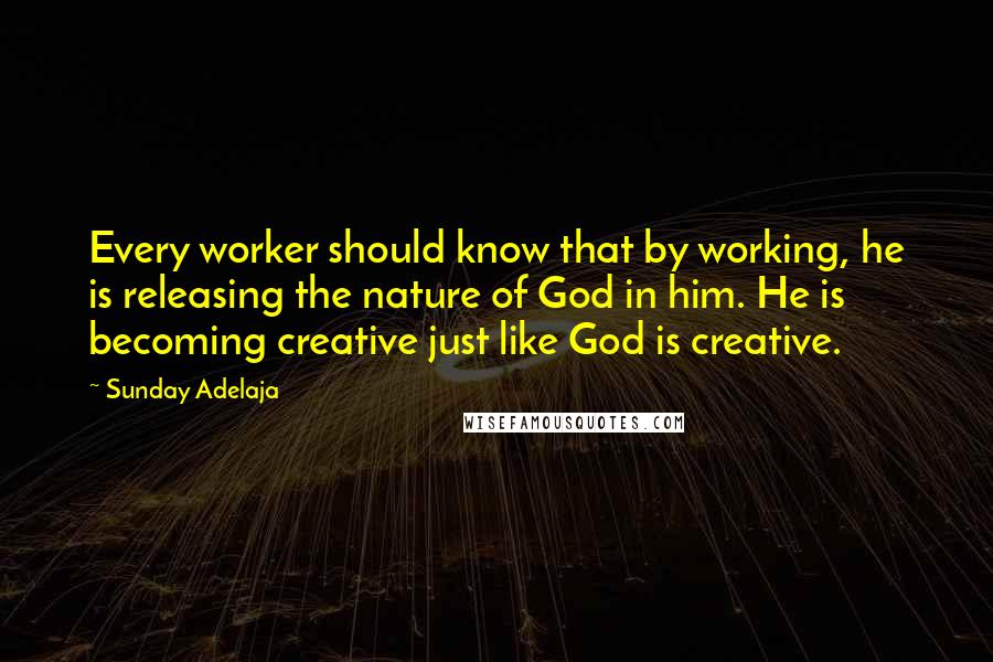 Sunday Adelaja Quotes: Every worker should know that by working, he is releasing the nature of God in him. He is becoming creative just like God is creative.