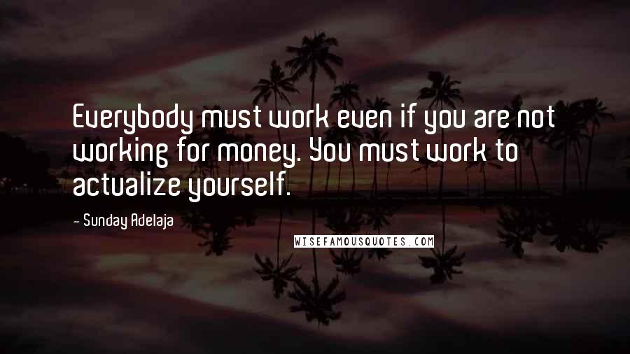 Sunday Adelaja Quotes: Everybody must work even if you are not working for money. You must work to actualize yourself.