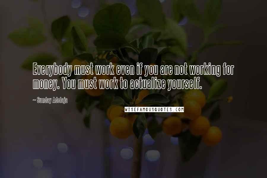 Sunday Adelaja Quotes: Everybody must work even if you are not working for money. You must work to actualize yourself.