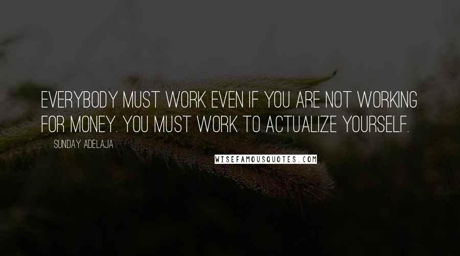 Sunday Adelaja Quotes: Everybody must work even if you are not working for money. You must work to actualize yourself.