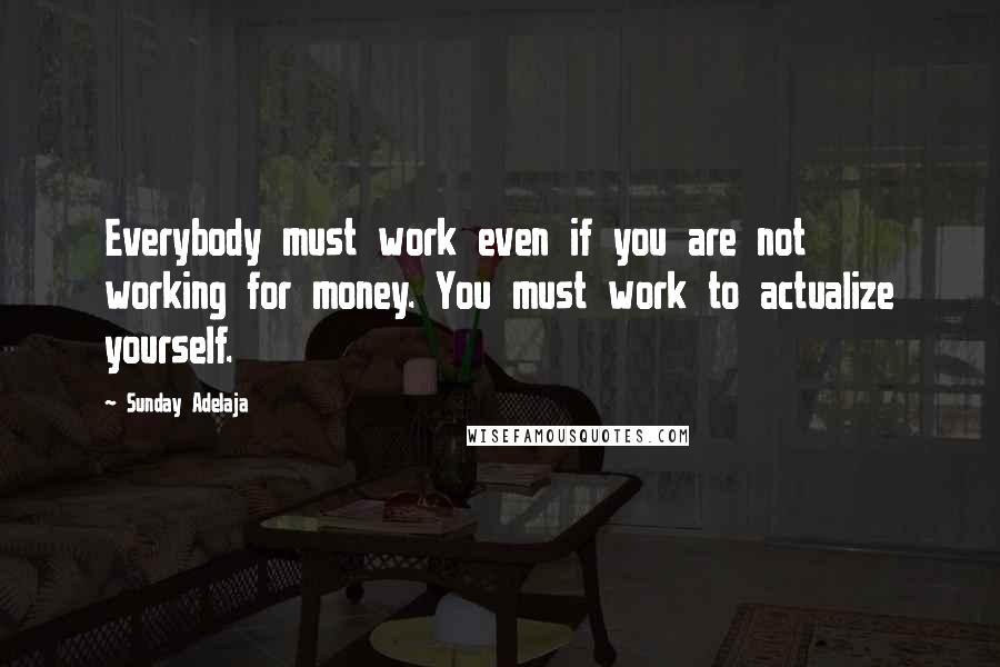 Sunday Adelaja Quotes: Everybody must work even if you are not working for money. You must work to actualize yourself.