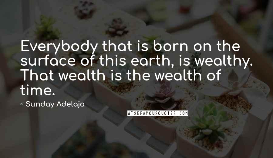 Sunday Adelaja Quotes: Everybody that is born on the surface of this earth, is wealthy. That wealth is the wealth of time.