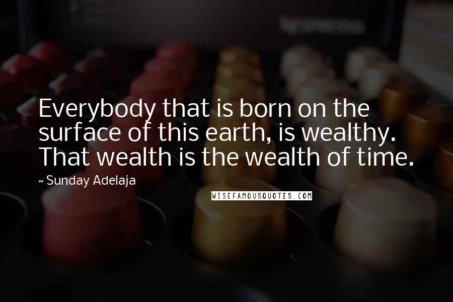 Sunday Adelaja Quotes: Everybody that is born on the surface of this earth, is wealthy. That wealth is the wealth of time.