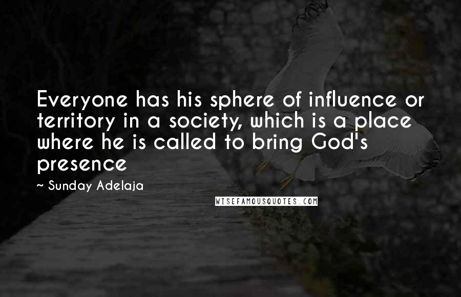 Sunday Adelaja Quotes: Everyone has his sphere of influence or territory in a society, which is a place where he is called to bring God's presence