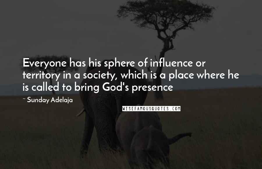 Sunday Adelaja Quotes: Everyone has his sphere of influence or territory in a society, which is a place where he is called to bring God's presence