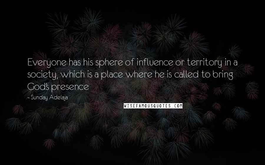 Sunday Adelaja Quotes: Everyone has his sphere of influence or territory in a society, which is a place where he is called to bring God's presence