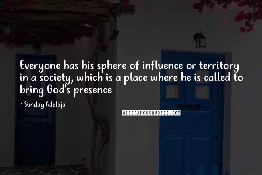 Sunday Adelaja Quotes: Everyone has his sphere of influence or territory in a society, which is a place where he is called to bring God's presence