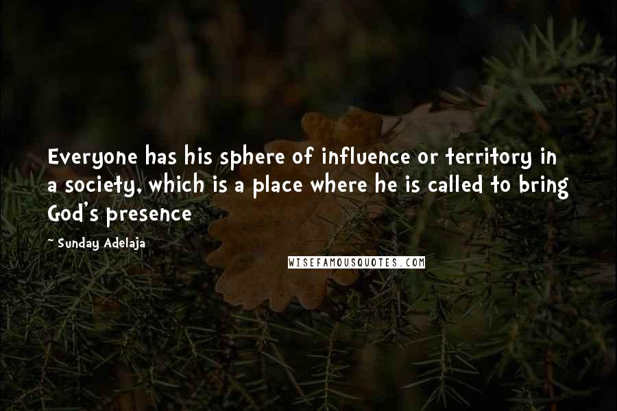 Sunday Adelaja Quotes: Everyone has his sphere of influence or territory in a society, which is a place where he is called to bring God's presence