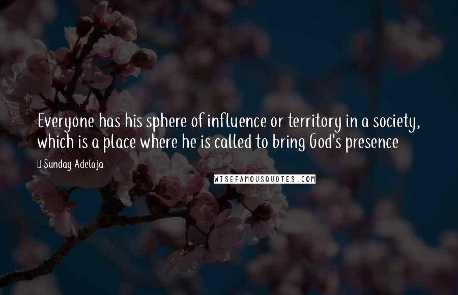 Sunday Adelaja Quotes: Everyone has his sphere of influence or territory in a society, which is a place where he is called to bring God's presence