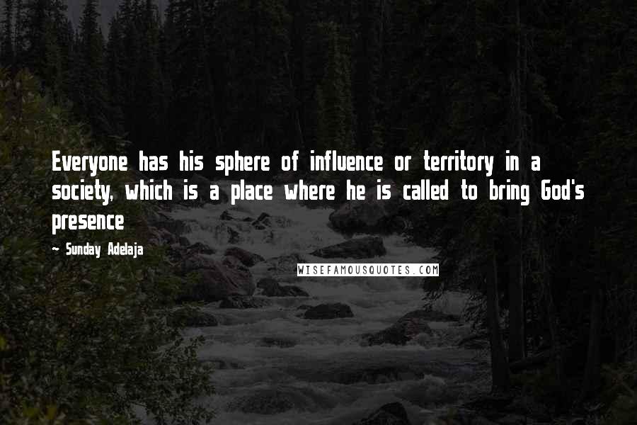 Sunday Adelaja Quotes: Everyone has his sphere of influence or territory in a society, which is a place where he is called to bring God's presence