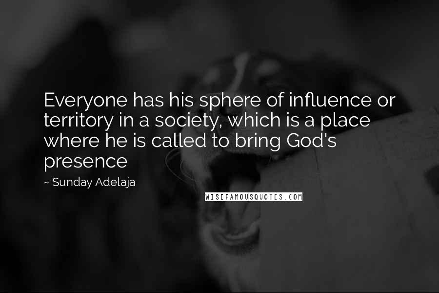 Sunday Adelaja Quotes: Everyone has his sphere of influence or territory in a society, which is a place where he is called to bring God's presence