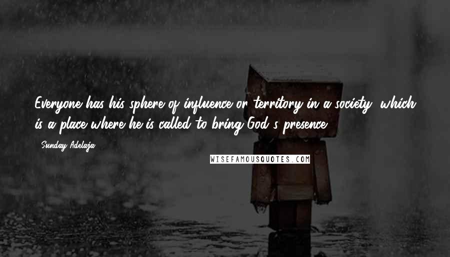 Sunday Adelaja Quotes: Everyone has his sphere of influence or territory in a society, which is a place where he is called to bring God's presence