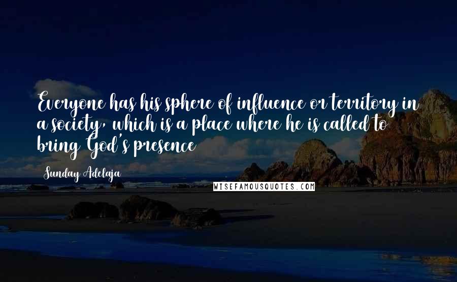 Sunday Adelaja Quotes: Everyone has his sphere of influence or territory in a society, which is a place where he is called to bring God's presence