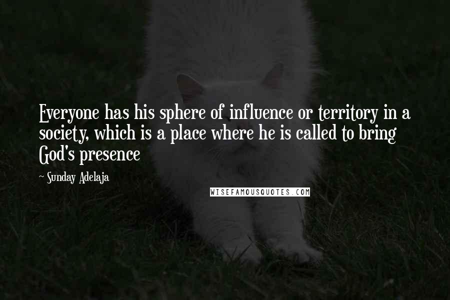 Sunday Adelaja Quotes: Everyone has his sphere of influence or territory in a society, which is a place where he is called to bring God's presence