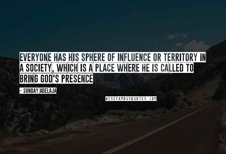 Sunday Adelaja Quotes: Everyone has his sphere of influence or territory in a society, which is a place where he is called to bring God's presence