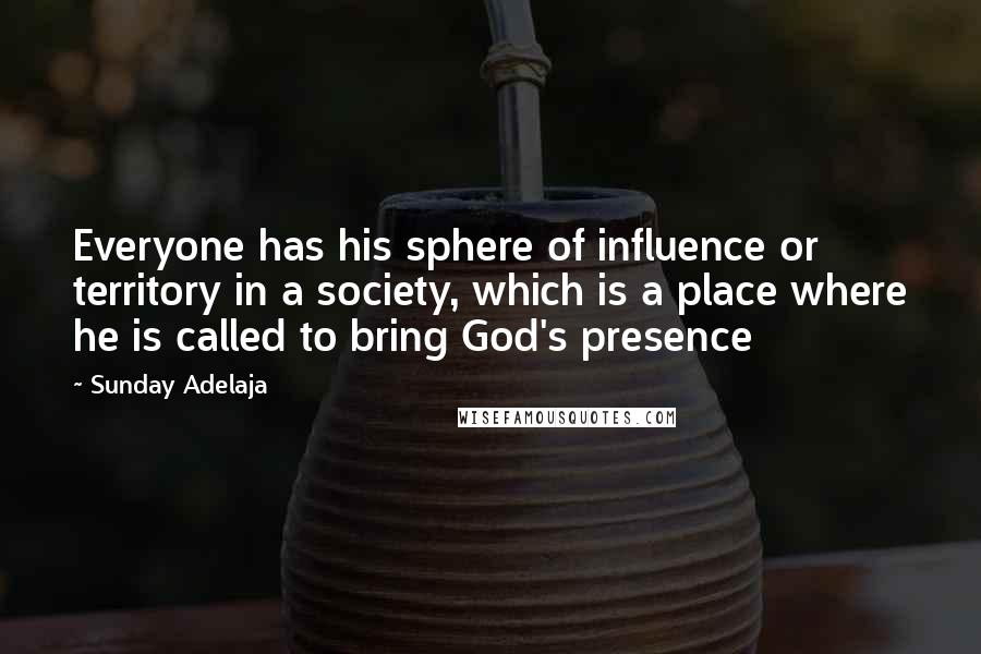 Sunday Adelaja Quotes: Everyone has his sphere of influence or territory in a society, which is a place where he is called to bring God's presence