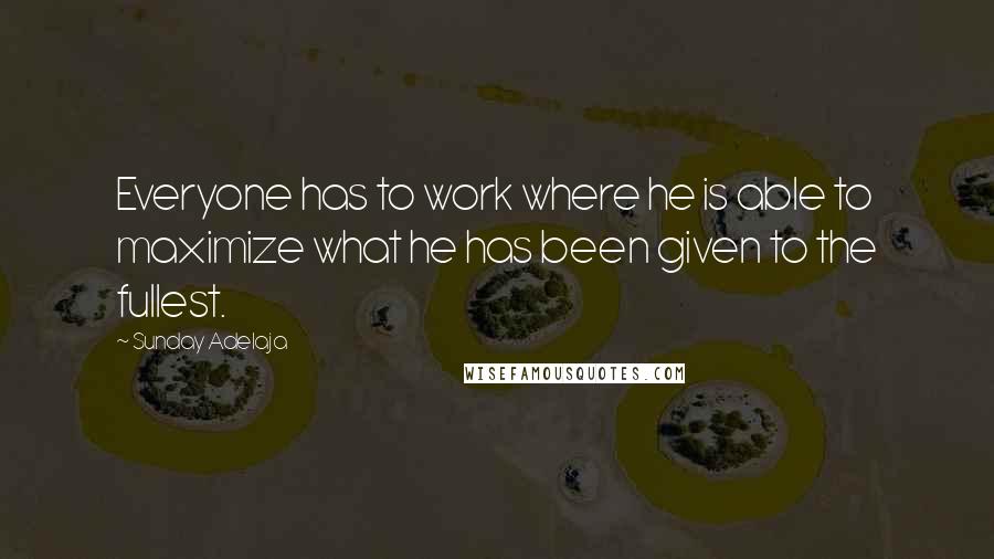 Sunday Adelaja Quotes: Everyone has to work where he is able to maximize what he has been given to the fullest.