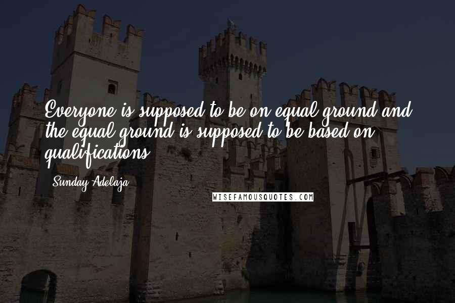 Sunday Adelaja Quotes: Everyone is supposed to be on equal ground and the equal ground is supposed to be based on qualifications.