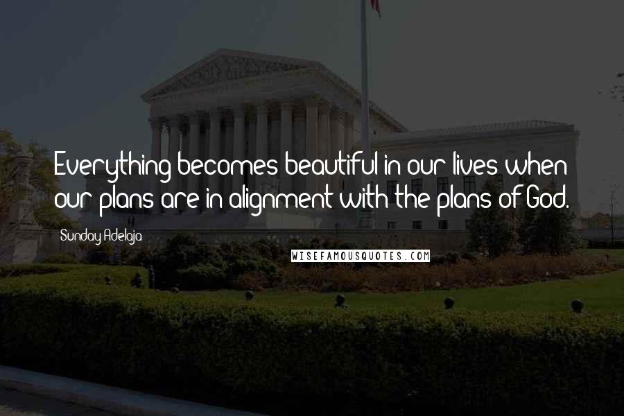 Sunday Adelaja Quotes: Everything becomes beautiful in our lives when our plans are in alignment with the plans of God.