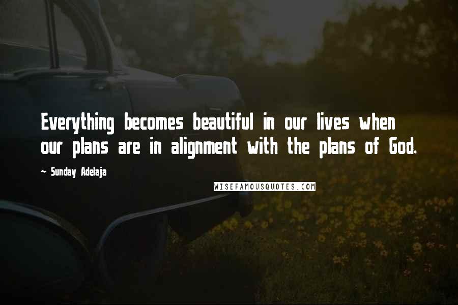 Sunday Adelaja Quotes: Everything becomes beautiful in our lives when our plans are in alignment with the plans of God.