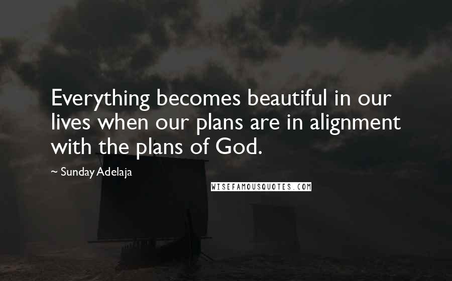 Sunday Adelaja Quotes: Everything becomes beautiful in our lives when our plans are in alignment with the plans of God.