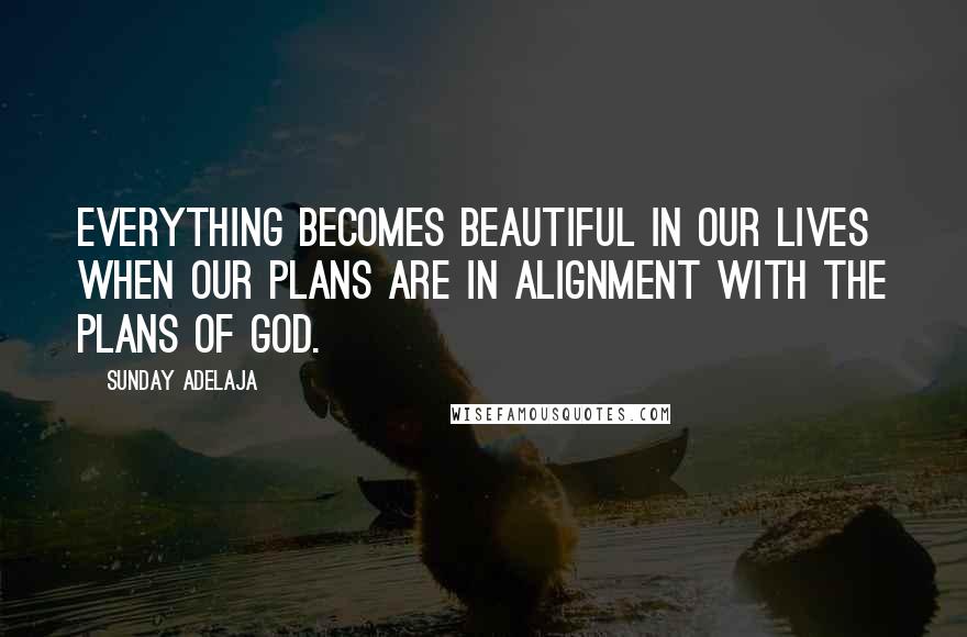 Sunday Adelaja Quotes: Everything becomes beautiful in our lives when our plans are in alignment with the plans of God.