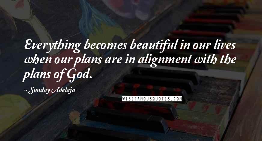 Sunday Adelaja Quotes: Everything becomes beautiful in our lives when our plans are in alignment with the plans of God.